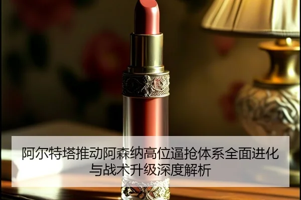 阿尔特塔推动阿森纳高位逼抢体系全面进化与战术升级深度解析