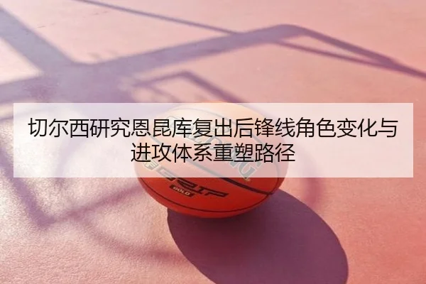 切尔西研究恩昆库复出后锋线角色变化与进攻体系重塑路径