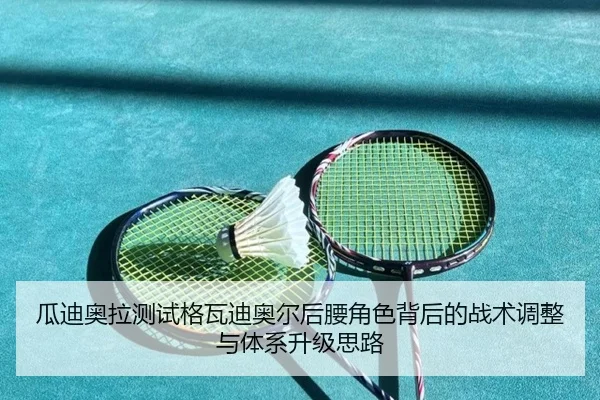 瓜迪奥拉测试格瓦迪奥尔后腰角色背后的战术调整与体系升级思路