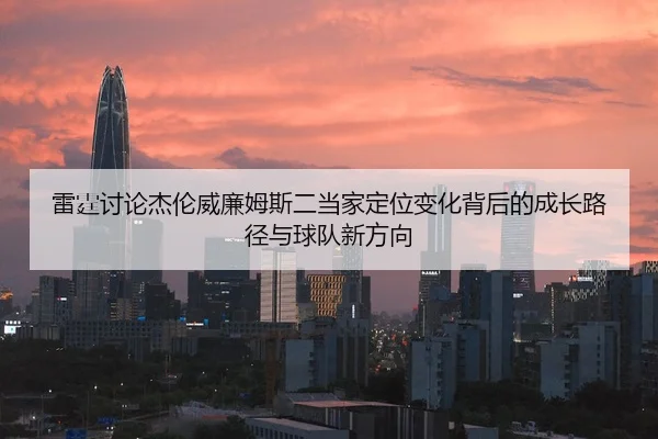 雷霆讨论杰伦威廉姆斯二当家定位变化背后的成长路径与球队新方向